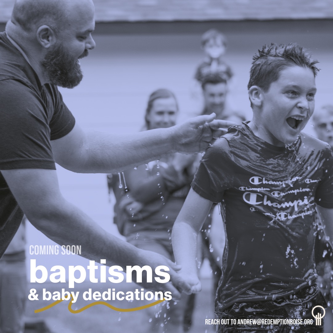 We have some baptisms and baby dedications coming up soon! If you'd like to be baptized, or have your baby dedicated, reach out to Andrew at andrew@redemptionboise.org.